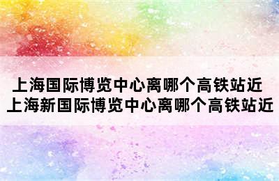 上海国际博览中心离哪个高铁站近 上海新国际博览中心离哪个高铁站近